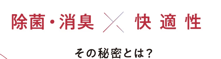 除菌・消臭×快適性 その秘密とは?