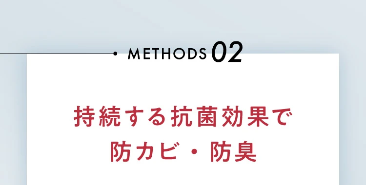 METHODS02. 持続する抗菌効果で防カビ・防臭