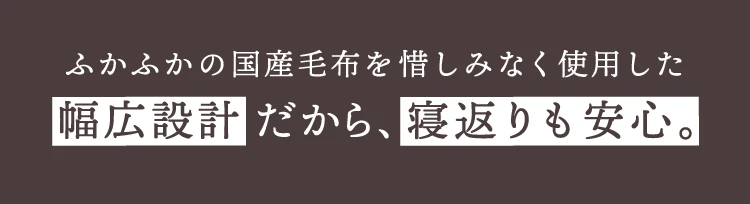 ふかふかの国産毛布を惜しみなく使用した幅広設計だから、寝返りも安心