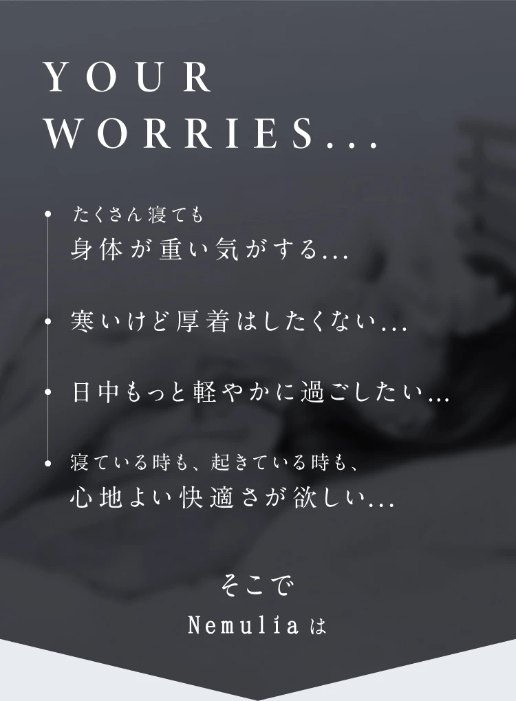 たくさん寝ても身体が重いきがする 寒いけど厚木はしたくない 日中もっと軽やかに過ごしたい 寝ている時も、起きている時も。心地よい快適さが欲しいなどお悩みの方に