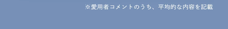 愛用者コメントのうち、平均的な内容を記載