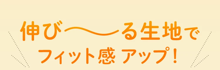 伸び～る生地でフィット感アップ！