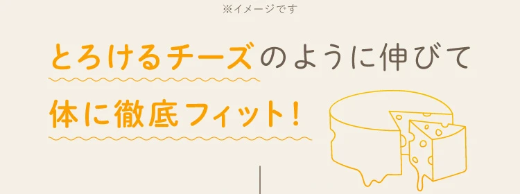 とろけるチーズのように伸びて体に徹底フィット！