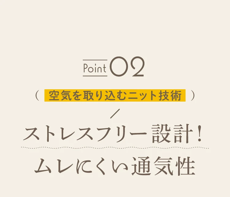 POINT02. 空気を取り込むニット技術 ストレスフリー設計！ムレにくい通気性