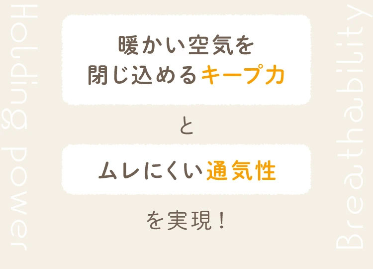 暖かい空気を閉じ込めるキープ力とムレにくい通気性を実現！