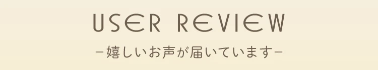 USER REVIEW 嬉しいお声が届いています