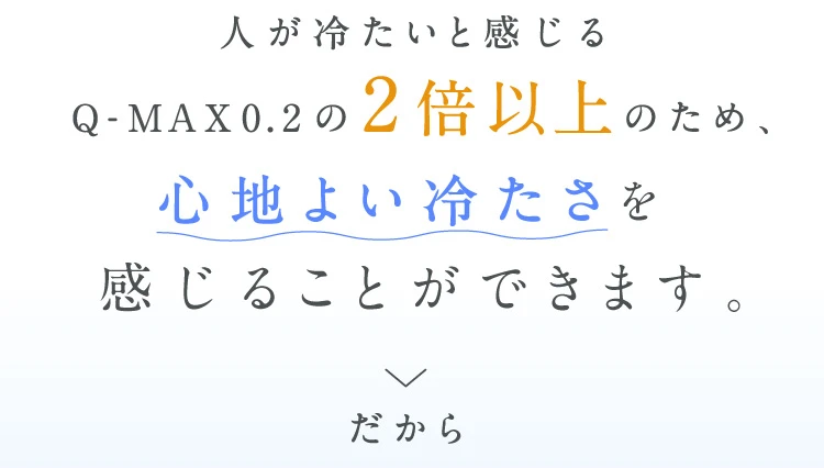 人が冷たいと感じるQ-MAX0.2の2倍上 心地よい冷たさを感じることができます