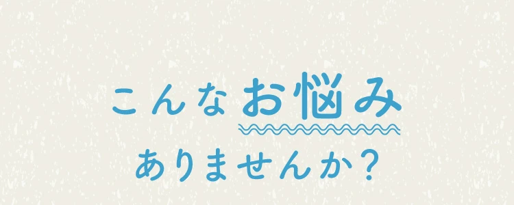 こんなお悩みありませんか？