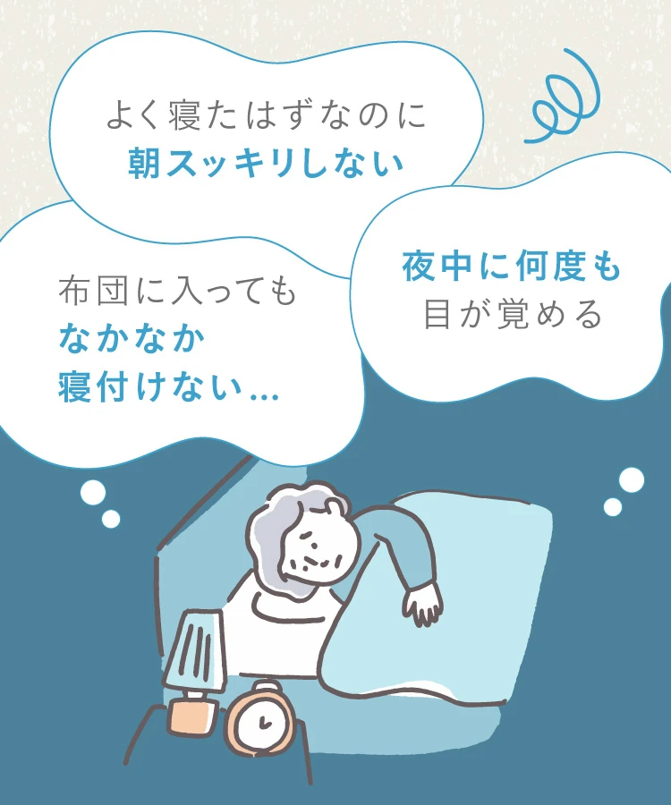 よく寝たはずなのに朝スッキリしない、布団に入ってもなかなか寝付けない、夜中に何度も目が覚める