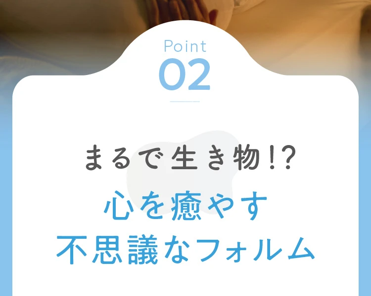 ポイント2 まるで生き物！？心を癒す不思議なフォルム