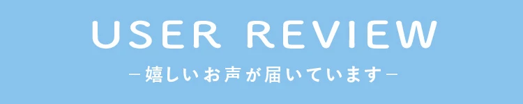 USER REVIEW 嬉しいお声が届いています