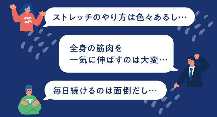 ストレッチのやり方は色々あるし…全身の筋肉を一気に伸ばすのは大変…毎日続けるのは面倒だし…