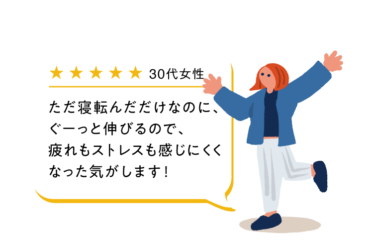 ただ寝転んだだけなのに、ぐーっと伸びるので、疲れもストレスも感じにくくなった気がします！