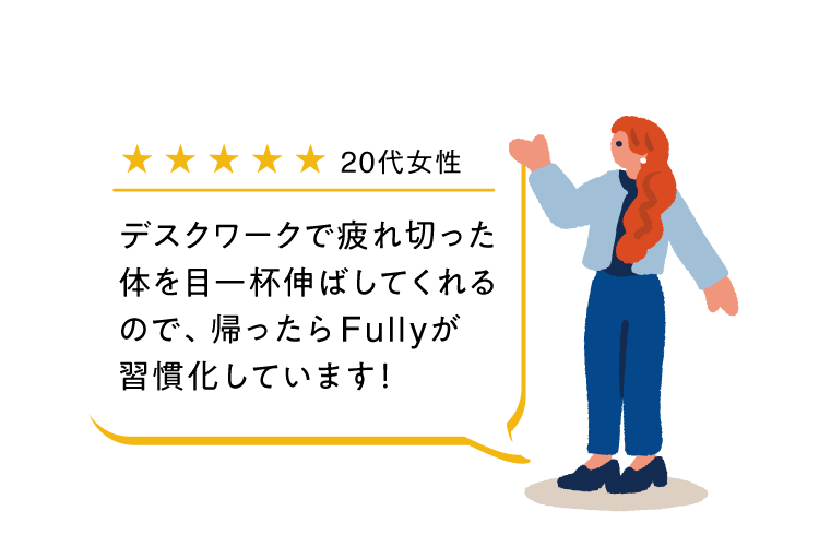 デスクワークで疲れ切った体を目一杯伸ばしてくれるので、帰ったらFullyが習慣化しています！