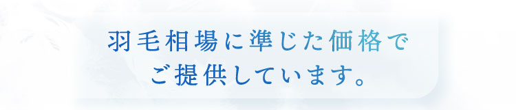 羽毛相場に準じた価格でご提供しています