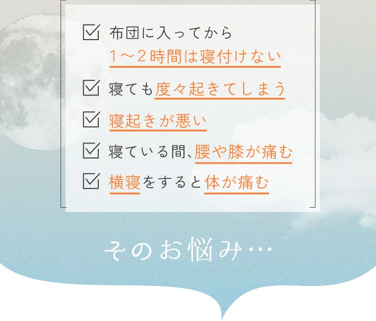 布団に入ってから1〜2時間は寝付けない…寝ても度々起きてしまう…寝付きが悪い…寝ている間、腰や膝が痛む…横寝すると体が痛む そのお悩み…