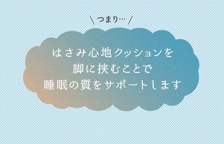 つまり…はさみ心地クッションを脚に挟むことで、睡眠の質をサポートします