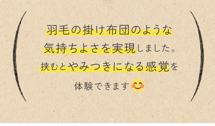羽毛の掛け布団のような気持ちよさを実現しました。挟むとやみつきになる感覚を体験できます