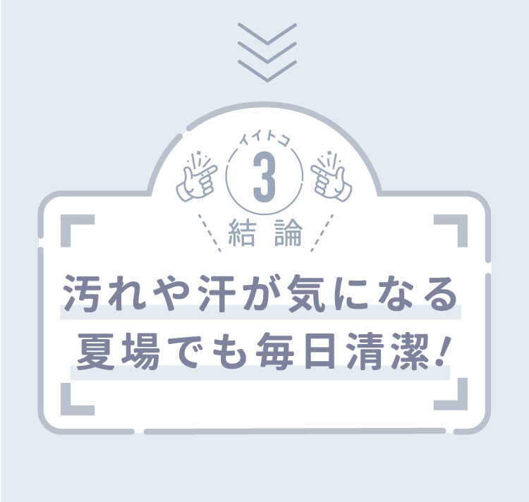 汚れや汗が気になる夏場でも毎日清潔!