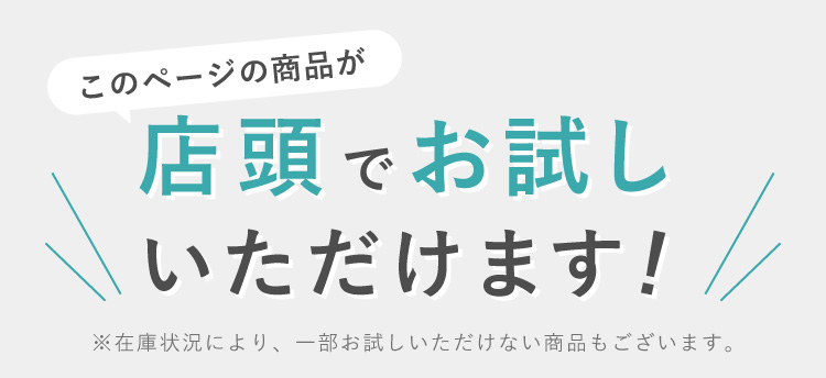 このページの商品が店頭でお試しいただけます! ※在庫状況により、一部お試しいただけない商品もございます。