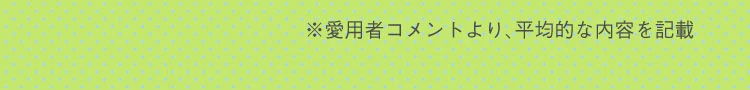 愛用者コメントのうち、平均的な内容を記載