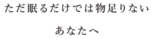 ただ眠るだけでは物足りないあなたへ