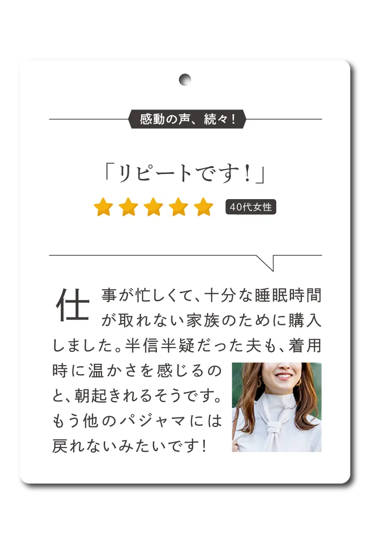 仕事が忙しくて、十分な睡眠時間が取れない家族のために購入しました。半信半疑だった夫も、着用時に温かさを感じるのと、朝起きれるそうです。もう他のパジャマには戻れないみたいです！