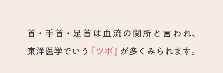 首・手首・足首は血流の関所と言われ、東洋医学でいう「ツボ」が多く見られます