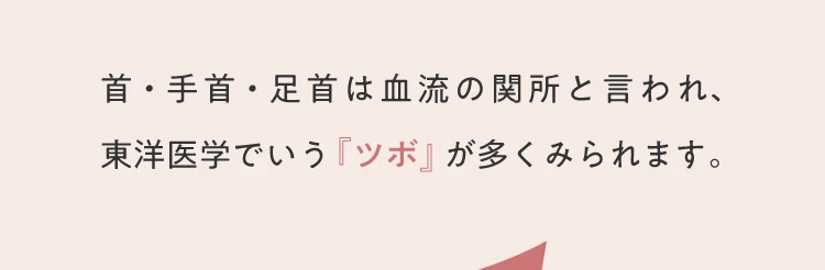 首・手首・足首は血流の関所と言われ、東洋医学でいう「ツボ」が多くみられます