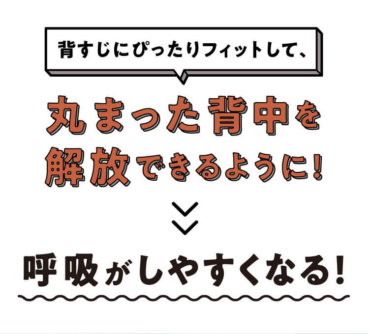 背すじにぴったりフィットして、丸まった背中を解放できるように！呼吸がしやすくなる！