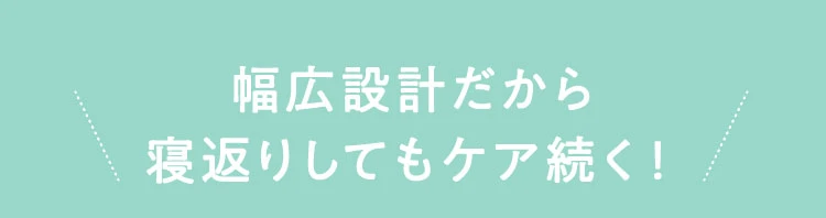 さらに、幅広設計だから寝返りしてもケア続く!
