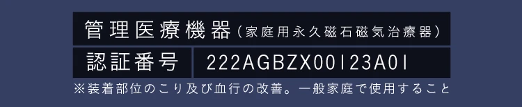 管理医療機器（家庭用永久磁石磁気治療器）認証番号 222AGBZX00123A01 ※装着部位のこり及び血行の改善。一般家庭で使用すること