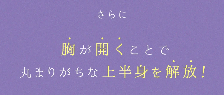 さらに胸が開くことで丸まりがちな上半身を解放！