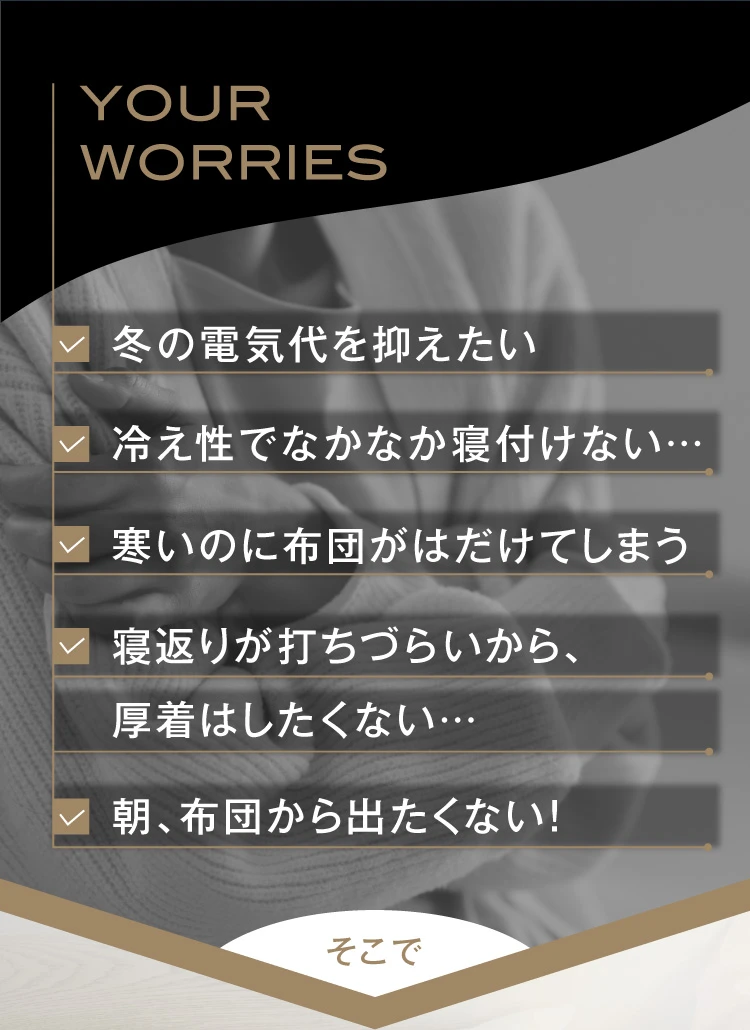 冬の電気代を抑えたい、冷え性で寝付けない、寒いのに布団がはだける、厚着をしたくない、朝布団から出たくない！