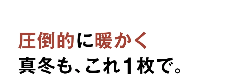 庄倒的に暖かく 真冬も、これ1枚で。