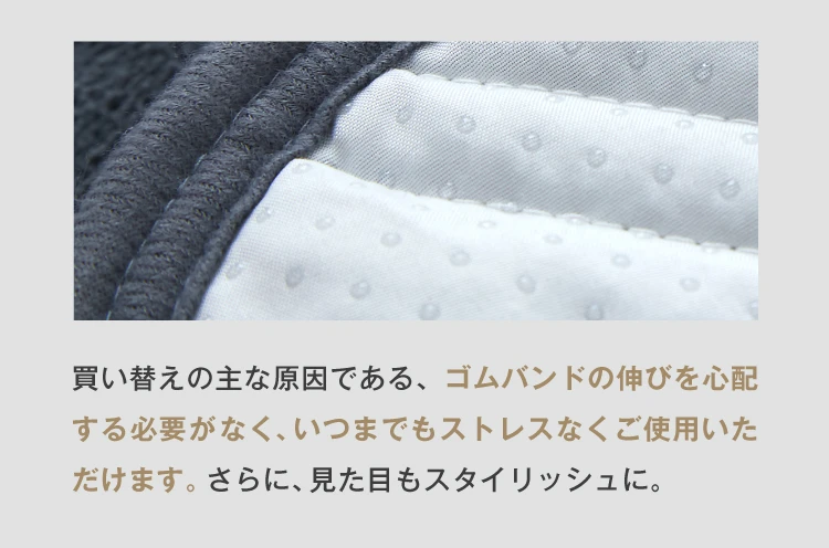 買い替えの主な原因である、ゴムバンドの伸びを心配する必要がなく、いつまでもストレスなくご利用いただけます。