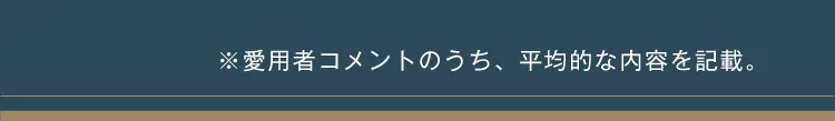 愛用者コメントのうち、平均的な内容を記載。