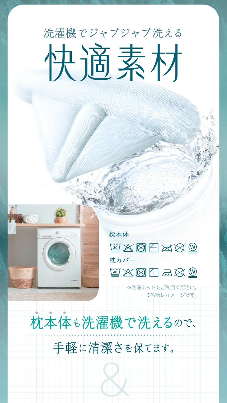 洗濯機でジャブジャブ洗える快適素材 枕本体も洗濯機で洗えるので、手軽に清潔さを保てます。